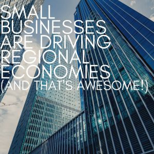 SMALL BUSINESSES ARE DRIVING REGIONAL ECONOMIES